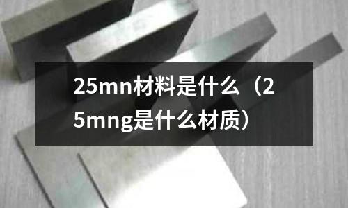 25mn材料是什么(25mng是什么材質(zhì))