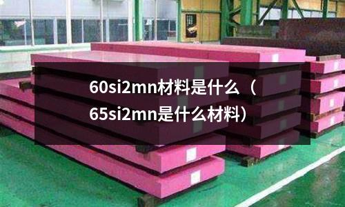60si2mn材料是什么（65si2mn是什么材料）