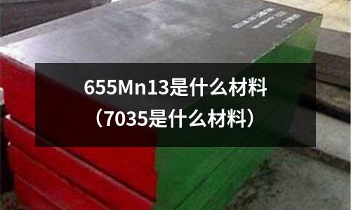 655Mn13是什么材料(7035是什么材料)
