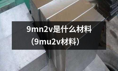 9mn2v是什么材料（9mu2v材料）