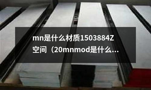 mn是什么材質1503884Z空間（20mnmod是什么材質）