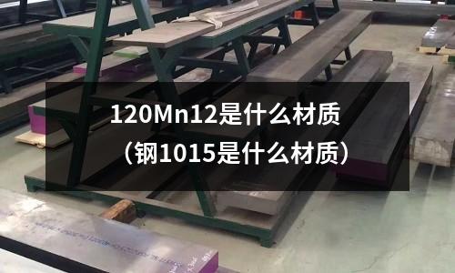 120Mn12是什么材質(鋼1015是什么材質)