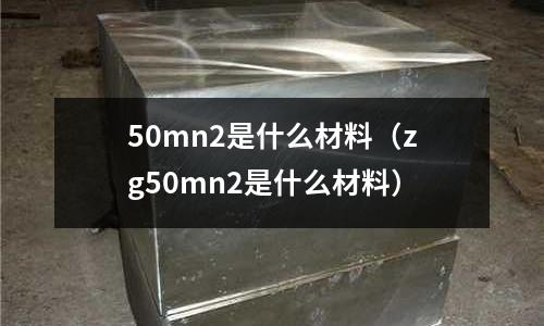 50mn2是什么材料(zg50mn2是什么材料)