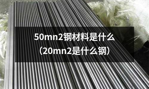 50mn2鋼材料是什么(20mn2是什么鋼)