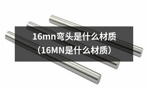 16mn彎頭是什么材質(16MN是什么材質)