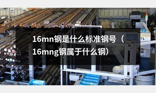 16mn鋼是什么標準鋼號(16mng鋼屬于什么鋼)