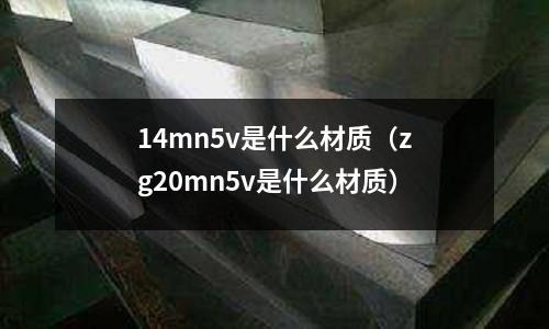 14mn5v是什么材質(zhì)（zg20mn5v是什么材質(zhì)）