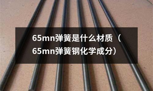 65mn彈簧是什么材質(zhì)（65mn彈簧鋼化學(xué)成分）