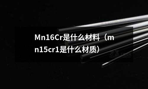 Mn16Cr是什么材料(mn15cr1是什么材質)