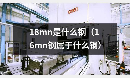 18mn是什么鋼(16mn鋼屬于什么鋼)