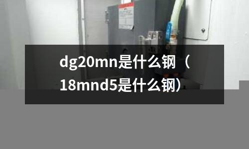 dg20mn是什么鋼(18mnd5是什么鋼)