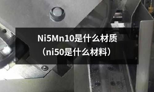 Ni5Mn10是什么材質（ni50是什么材料）