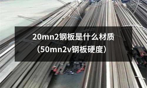 20mn2鋼板是什么材質（50mn2v鋼板硬度）