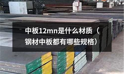 中板12mn是什么材質(鋼材中板都有哪些規(guī)格)
