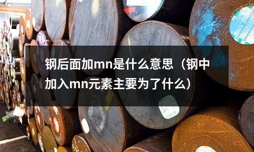 鋼后面加mn是什么意思(鋼中加入mn元素主要為了什么)