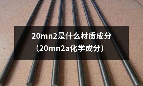 20mn2是什么材質成分（20mn2a化學成分）