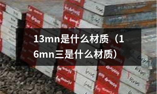 13mn是什么材質(zhì)(16mn三是什么材質(zhì))