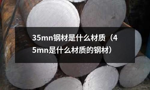 35mn鋼材是什么材質(45mn是什么材質的鋼材)