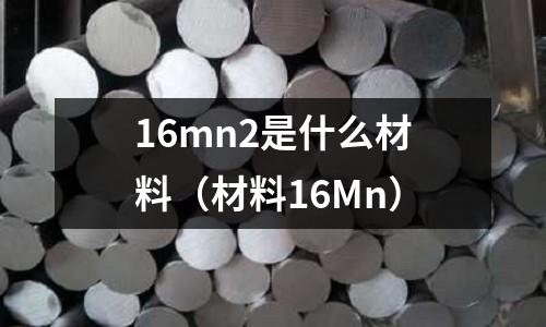 16mn2是什么材料(材料16Mn)