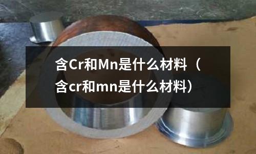 含Cr和Mn是什么材料(含cr和mn是什么材料)