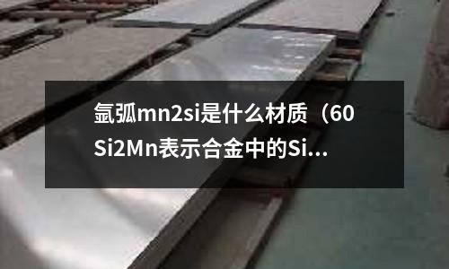 氬弧mn2si是什么材質(60Si2Mn表示合金中的Si含量為)