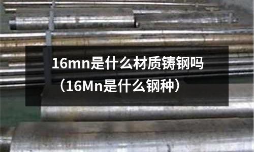 16mn是什么材質鑄鋼嗎（16Mn是什么鋼種）