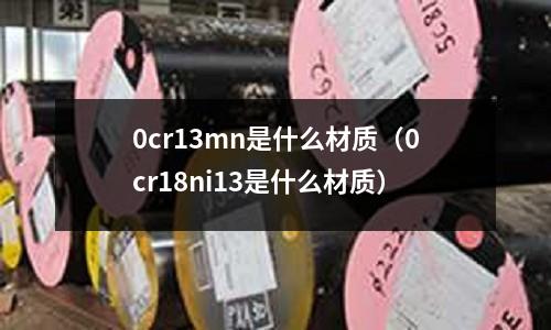 0cr13mn是什么材質（0cr18ni13是什么材質）