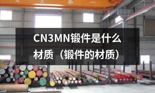 CN3MN鍛件是什么材質(鍛件的材質)