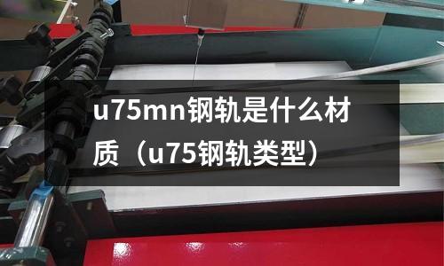 u75mn鋼軌是什么材質(u75鋼軌類型)