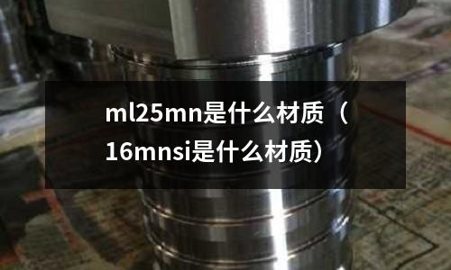ml25mn是什么材質(zhì)（16mnsi是什么材質(zhì)）