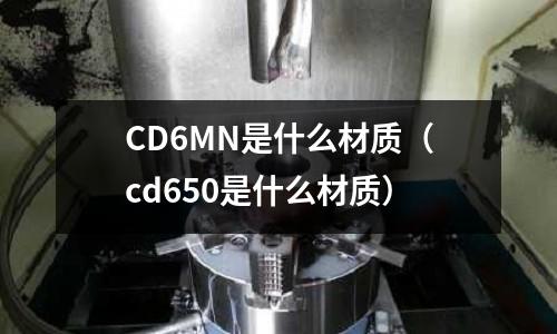 CD6MN是什么材質（cd650是什么材質）