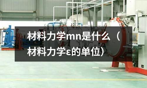 材料力學mn是什么(材料力學ε的單位)