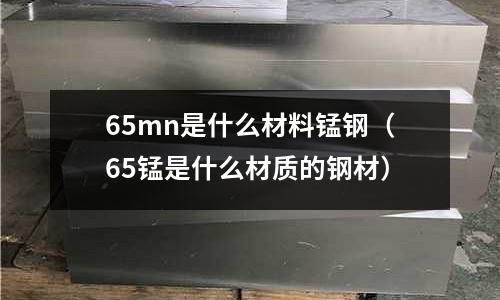 65mn是什么材料錳鋼(65錳是什么材質的鋼材)