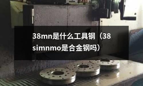 38mn是什么工具鋼(38simnmo是合金鋼嗎)