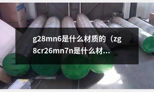 g28mn6是什么材質(zhì)的(zg8cr26mn7n是什么材質(zhì))