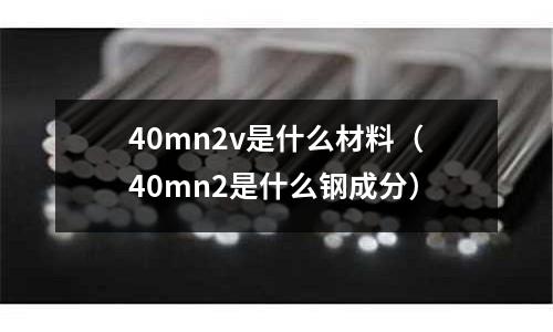 40mn2v是什么材料(40mn2是什么鋼成分)