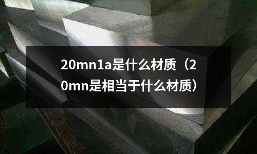 20mn1a是什么材質(zhì)(20mn是相當(dāng)于什么材質(zhì))