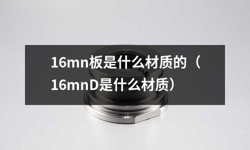 16mn板是什么材質(zhì)的（16mnD是什么材質(zhì)）