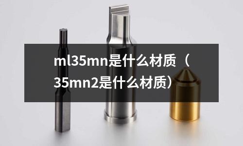 ml35mn是什么材質(zhì)(35mn2是什么材質(zhì))