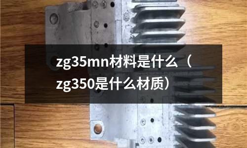 zg35mn材料是什么（zg350是什么材質）