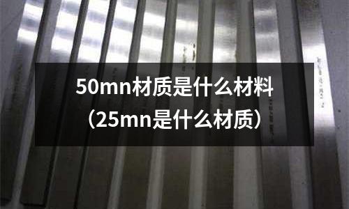 50mn材質(zhì)是什么材料(25mn是什么材質(zhì))