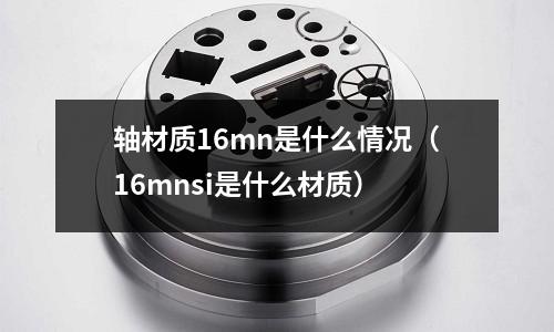 軸材質16mn是什么情況（16mnsi是什么材質）