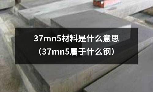 37mn5材料是什么意思(37mn5屬于什么鋼)