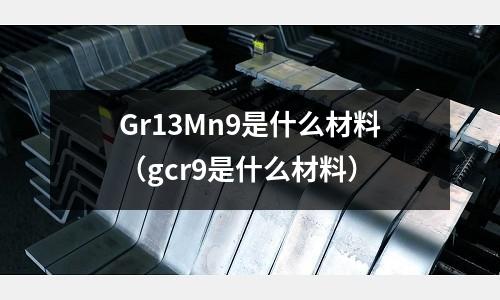 Gr13Mn9是什么材料（gcr9是什么材料）