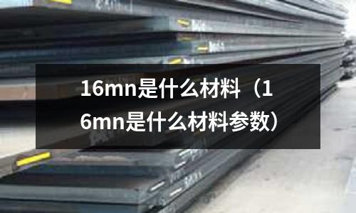 16mn是什么材料（16mn是什么材料參數）