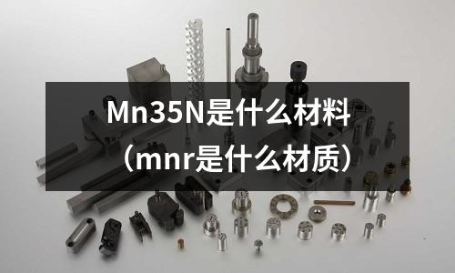 Mn35N是什么材料(mnr是什么材質(zhì))