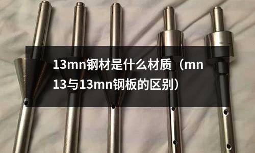 13mn鋼材是什么材質(mn13與13mn鋼板的區別)