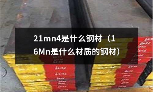 21mn4是什么鋼材(16Mn是什么材質(zhì)的鋼材)