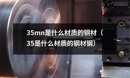 35mn是什么材質的鋼材(35是什么材質的鋼材鋼)