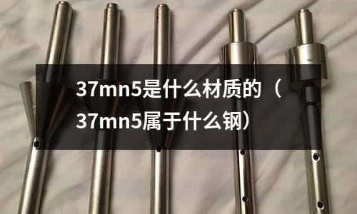 37mn5是什么材質(zhì)的（37mn5屬于什么鋼）